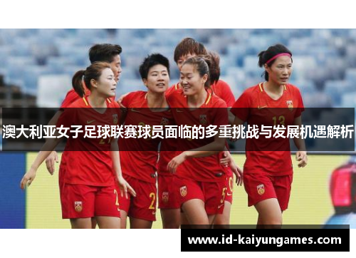 澳大利亚女子足球联赛球员面临的多重挑战与发展机遇解析 澳大利亚女子足球联赛球员面临的多重挑战与发展机遇解析