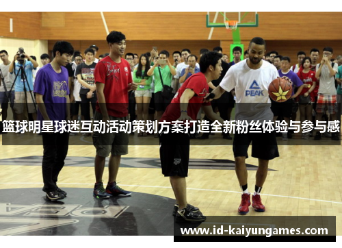篮球明星球迷互动活动策划方案打造全新粉丝体验与参与感 篮球明星球迷互动活动策划方案打造全新粉丝体验与参与感