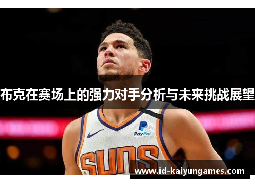 布克在赛场上的强力对手分析与未来挑战展望 布克在赛场上的强力对手分析与未来挑战展望