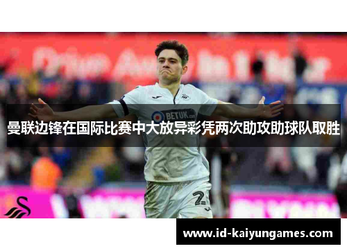 曼联边锋在国际比赛中大放异彩凭两次助攻助球队取胜 曼联边锋在国际比赛中大放异彩凭两次助攻助球队取胜