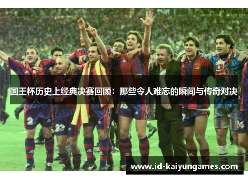 国王杯历史上经典决赛回顾:那些令人难忘的瞬间与传奇对决 国王杯历史上经典决赛回顾:那些令人难忘的瞬间与传奇对决