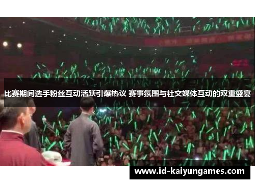 比赛期间选手粉丝互动活跃引爆热议 赛事氛围与社交媒体互动的双重盛宴 比赛期间选手粉丝互动活跃引爆热议 赛事氛围与社交媒体互动的双重盛宴