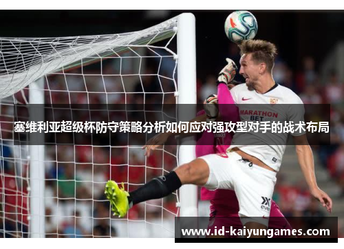 塞维利亚超级杯防守策略分析如何应对强攻型对手的战术布局 塞维利亚超级杯防守策略分析如何应对强攻型对手的战术布局