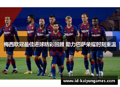 梅西欧冠最佳进球精彩回顾 助力巴萨荣耀时刻重温 梅西欧冠最佳进球精彩回顾 助力巴萨荣耀时刻重温