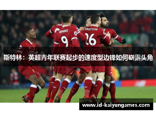 斯特林:英超青年联赛起步的速度型边锋如何崭露头角 斯特林:英超青年联赛起步的速度型边锋如何崭露头角