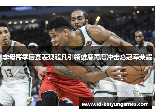 字母哥季后赛表现超凡引领雄鹿再度冲击总冠军荣耀 字母哥季后赛表现超凡引领雄鹿再度冲击总冠军荣耀