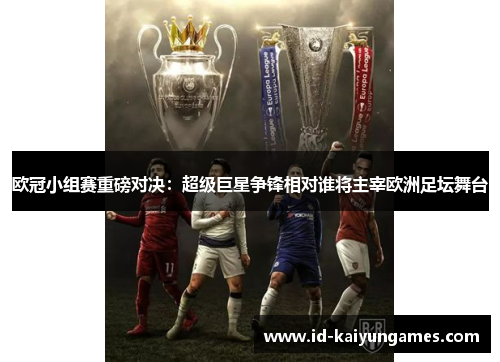 欧冠小组赛重磅对决:超级巨星争锋相对谁将主宰欧洲足坛舞台 欧冠小组赛重磅对决:超级巨星争锋相对谁将主宰欧洲足坛舞台