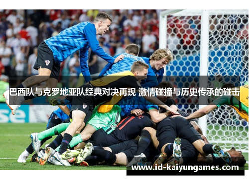 巴西队与克罗地亚队经典对决再现 激情碰撞与历史传承的碰击 巴西队与克罗地亚队经典对决再现 激情碰撞与历史传承的碰击