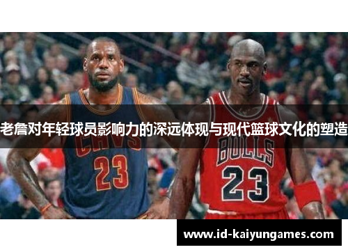 老詹对年轻球员影响力的深远体现与现代篮球文化的塑造
