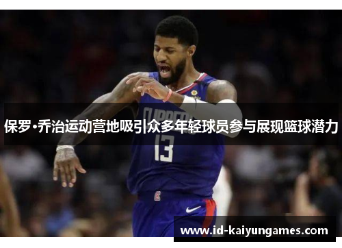 保罗·乔治运动营地吸引众多年轻球员参与展现篮球潜力 保罗·乔治运动营地吸引众多年轻球员参与展现篮球潜力