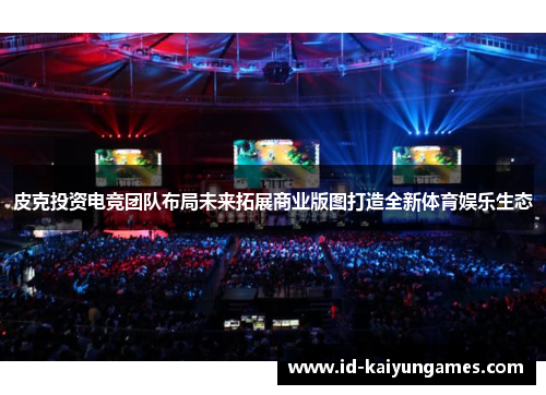 皮克投资电竞团队布局未来拓展商业版图打造全新体育娱乐生态 皮克投资电竞团队布局未来拓展商业版图打造全新体育娱乐生态