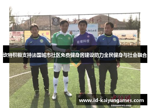 坎特积极支持法国城市社区免费健身房建设助力全民健身与社会融合 坎特积极支持法国城市社区免费健身房建设助力全民健身与社会融合