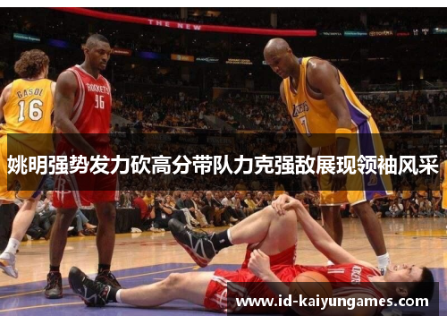 姚明强势发力砍高分带队力克强敌展现领袖风采 姚明强势发力砍高分带队力克强敌展现领袖风采