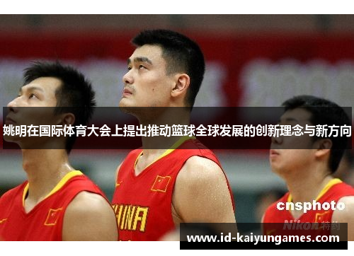 姚明在国际体育大会上提出推动篮球全球发展的创新理念与新方向 姚明在国际体育大会上提出推动篮球全球发展的创新理念与新方向