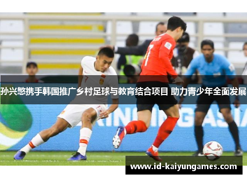 孙兴慜携手韩国推广乡村足球与教育结合项目 助力青少年全面发展 孙兴慜携手韩国推广乡村足球与教育结合项目 助力青少年全面发展
