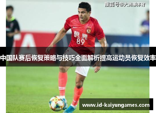 中国队赛后恢复策略与技巧全面解析提高运动员恢复效率 中国队赛后恢复策略与技巧全面解析提高运动员恢复效率