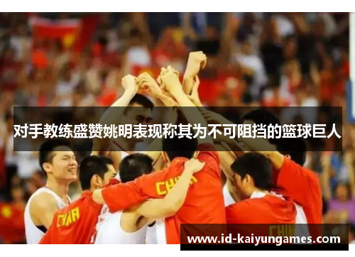 对手教练盛赞姚明表现称其为不可阻挡的篮球巨人 对手教练盛赞姚明表现称其为不可阻挡的篮球巨人