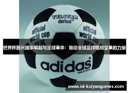 世界杯新兴国家崛起与足球革命:推动全球足球格局变革的力量 世界杯新兴国家崛起与足球革命:推动全球足球格局变革的力量