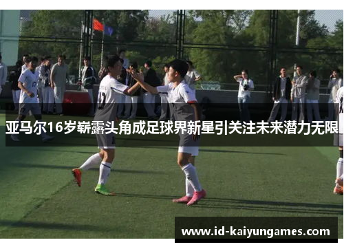 亚马尔16岁崭露头角成足球界新星引关注未来潜力无限