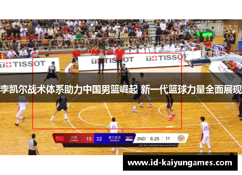 李凯尔战术体系助力中国男篮崛起 新一代篮球力量全面展现 李凯尔战术体系助力中国男篮崛起 新一代篮球力量全面展现