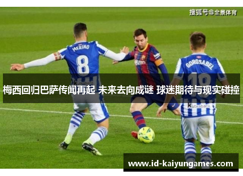 梅西回归巴萨传闻再起 未来去向成谜 球迷期待与现实碰撞 梅西回归巴萨传闻再起 未来去向成谜 球迷期待与现实碰撞