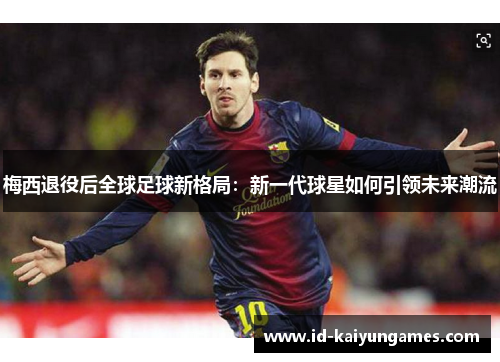 梅西退役后全球足球新格局:新一代球星如何引领未来潮流 梅西退役后全球足球新格局:新一代球星如何引领未来潮流