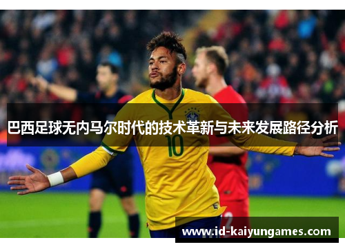 巴西足球无内马尔时代的技术革新与未来发展路径分析 巴西足球无内马尔时代的技术革新与未来发展路径分析