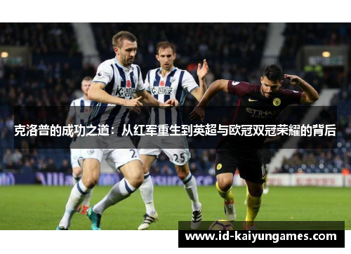 克洛普的成功之道:从红军重生到英超与欧冠双冠荣耀的背后 克洛普的成功之道:从红军重生到英超与欧冠双冠荣耀的背后