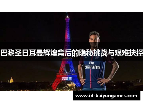 巴黎圣日耳曼辉煌背后的隐秘挑战与艰难抉择 巴黎圣日耳曼辉煌背后的隐秘挑战与艰难抉择