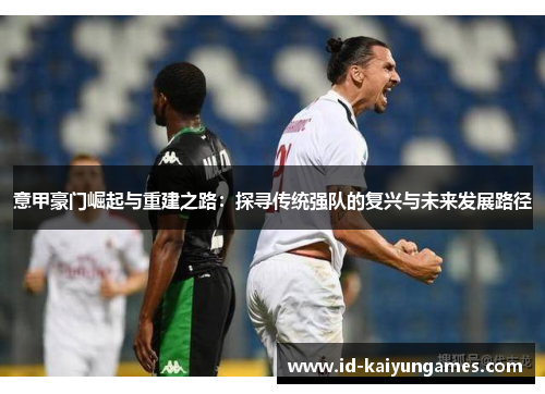 意甲豪门崛起与重建之路:探寻传统强队的复兴与未来发展路径 意甲豪门崛起与重建之路:探寻传统强队的复兴与未来发展路径
