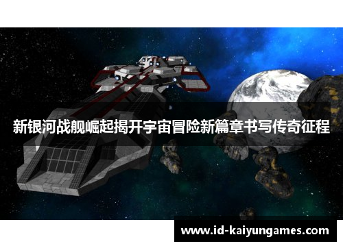 新银河战舰崛起揭开宇宙冒险新篇章书写传奇征程 新银河战舰崛起揭开宇宙冒险新篇章书写传奇征程