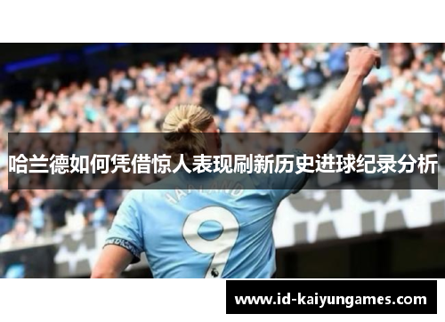 哈兰德如何凭借惊人表现刷新历史进球纪录分析 哈兰德如何凭借惊人表现刷新历史进球纪录分析