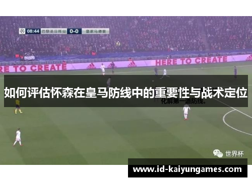 如何评估怀森在皇马防线中的重要性与战术定位 如何评估怀森在皇马防线中的重要性与战术定位