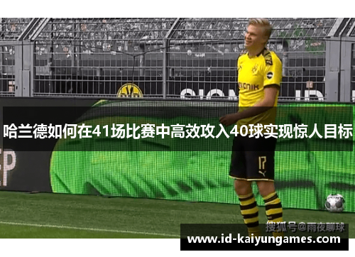 哈兰德如何在41场比赛中高效攻入40球实现惊人目标 哈兰德如何在41场比赛中高效攻入40球实现惊人目标
