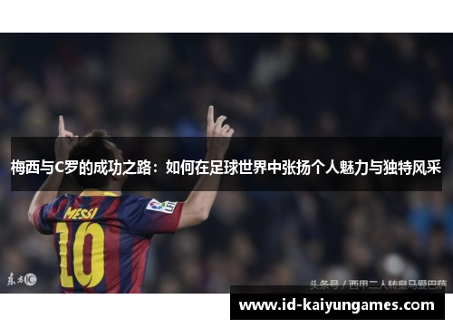 梅西与C罗的成功之路:如何在足球世界中张扬个人魅力与独特风采 梅西与C罗的成功之路:如何在足球世界中张扬个人魅力与独特风采