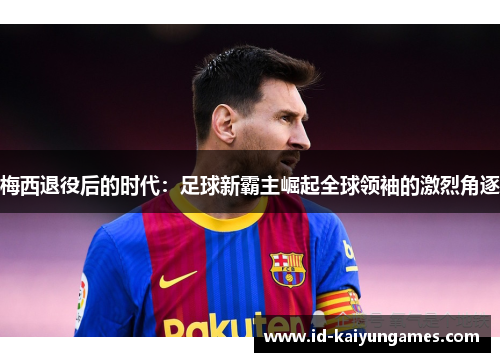 梅西退役后的时代:足球新霸主崛起全球领袖的激烈角逐 梅西退役后的时代:足球新霸主崛起全球领袖的激烈角逐