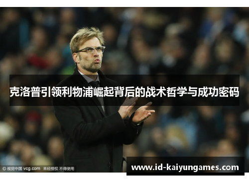 克洛普引领利物浦崛起背后的战术哲学与成功密码 克洛普引领利物浦崛起背后的战术哲学与成功密码