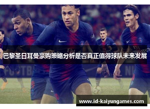 巴黎圣日耳曼豪购策略分析是否真正值得球队未来发展 巴黎圣日耳曼豪购策略分析是否真正值得球队未来发展