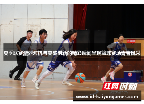 夏季联赛激烈对抗与突破创新的精彩瞬间呈现篮球赛场青春风采 夏季联赛激烈对抗与突破创新的精彩瞬间呈现篮球赛场青春风采