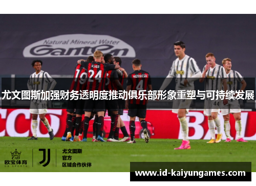 尤文图斯加强财务透明度推动俱乐部形象重塑与可持续发展 尤文图斯加强财务透明度推动俱乐部形象重塑与可持续发展