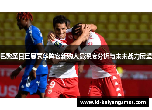 巴黎圣日耳曼豪华阵容新购人员深度分析与未来战力展望
