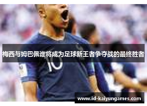 梅西与姆巴佩谁将成为足球新王者争夺战的最终胜者