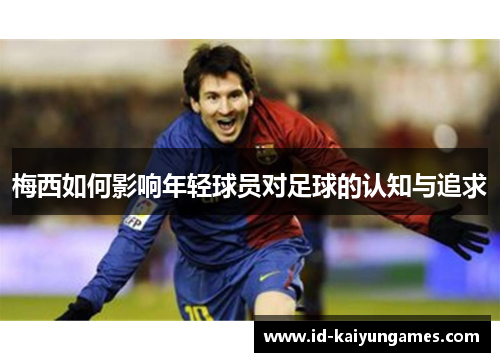 梅西如何影响年轻球员对足球的认知与追求 梅西如何影响年轻球员对足球的认知与追求