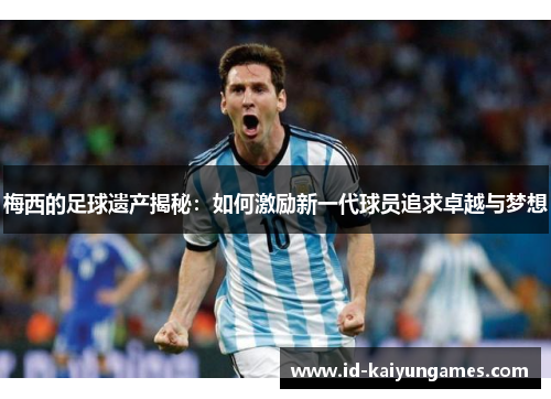 梅西的足球遗产揭秘:如何激励新一代球员追求卓越与梦想 梅西的足球遗产揭秘:如何激励新一代球员追求卓越与梦想