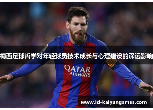 梅西足球哲学对年轻球员技术成长与心理建设的深远影响 梅西足球哲学对年轻球员技术成长与心理建设的深远影响