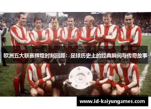欧洲五大联赛辉煌时刻回顾:足球历史上的经典瞬间与传奇故事 欧洲五大联赛辉煌时刻回顾:足球历史上的经典瞬间与传奇故事