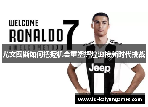 尤文图斯如何把握机会重塑辉煌迎接新时代挑战 尤文图斯如何把握机会重塑辉煌迎接新时代挑战