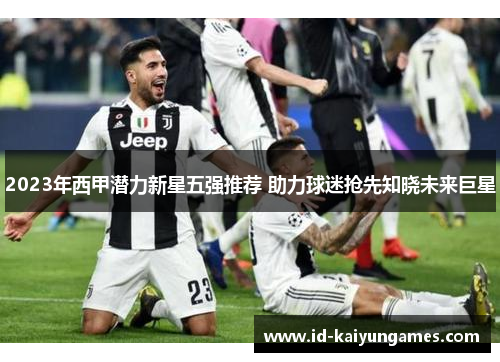 2023年西甲潜力新星五强推荐 助力球迷抢先知晓未来巨星 2023年西甲潜力新星五强推荐 助力球迷抢先知晓未来巨星