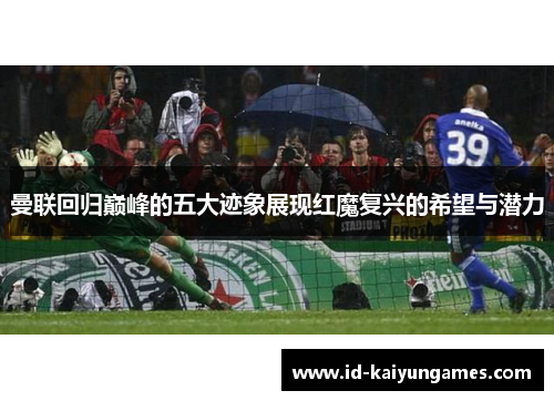 曼联回归巅峰的五大迹象展现红魔复兴的希望与潜力 曼联回归巅峰的五大迹象展现红魔复兴的希望与潜力