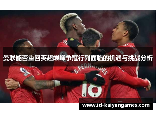 曼联能否重回英超巅峰争冠行列面临的机遇与挑战分析 曼联能否重回英超巅峰争冠行列面临的机遇与挑战分析